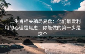 十二生肖相关骗局复盘：他们最爱利用的心理是焦虑：你能做的第一步是这个