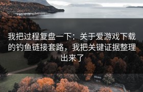 我把过程复盘一下：关于爱游戏下载的钓鱼链接套路，我把关键证据整理出来了