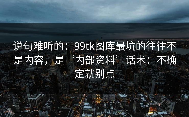 说句难听的：99tk图库最坑的往往不是内容，是‘内部资料’话术：不确定就别点