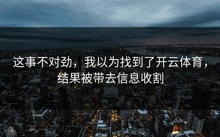 这事不对劲，我以为找到了开云体育，结果被带去信息收割