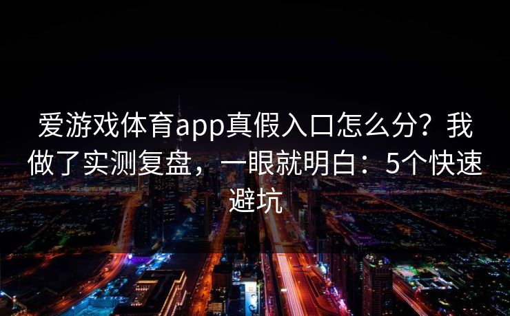 爱游戏体育app真假入口怎么分?我做了实测复盘,一眼就明白:5个快速避坑 爱游戏体育app真假入口怎么分?我做了实测复盘,一眼就明白:5个快速避坑