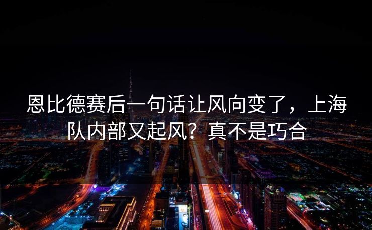 恩比德赛后一句话让风向变了，上海队内部又起风？真不是巧合