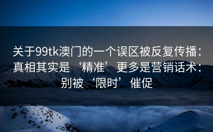 关于99tk澳门的一个误区被反复传播：真相其实是‘精准’更多是营销话术：别被‘限时’催促