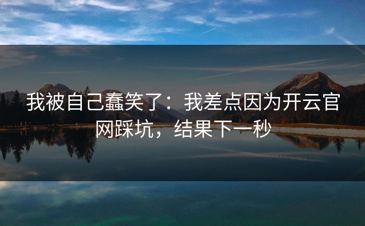 我被自己蠢笑了：我差点因为开云官网踩坑，结果下一秒