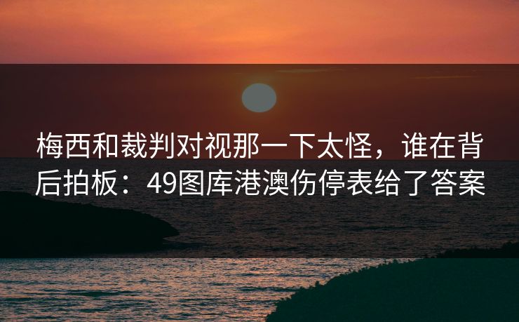 梅西和裁判对视那一下太怪,谁在背后拍板:49图库港澳伤停表给了答案 梅西和裁判对视那一下太怪,谁在背后拍板:49图库港澳伤停表给了答案
