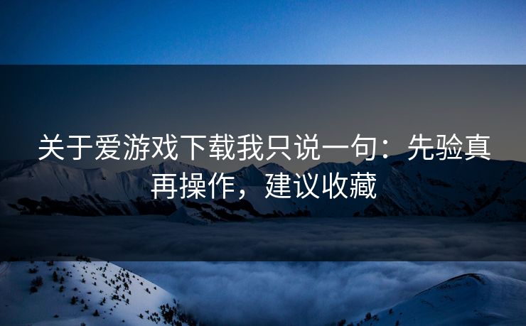 关于爱游戏下载我只说一句:先验真再操作,建议收藏 关于爱游戏下载我只说一句:先验真再操作,建议收藏