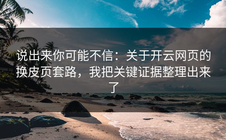 说出来你可能不信:关于开云网页的换皮页套路,我把关键证据整理出来了 说出来你可能不信:关于开云网页的换皮页套路,我把关键证据整理出来了