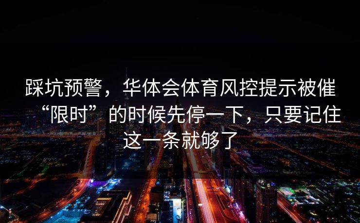 踩坑预警,华体会体育风控提示被催“限时”的时候先停一下,只要记住这一条就够了 踩坑预警,华体会体育风控提示被催“限时”的时候先停一下,只要记住这一条就够了