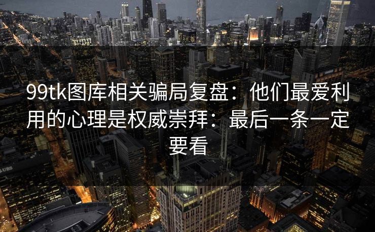 99tk图库相关骗局复盘：他们最爱利用的心理是权威崇拜：最后一条一定要看