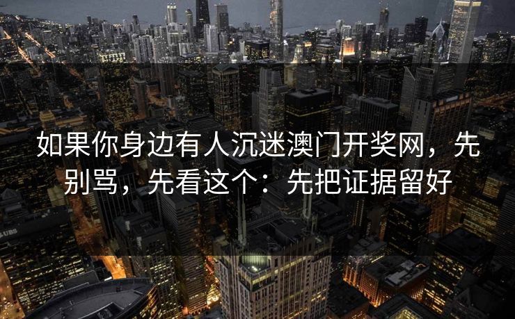 如果你身边有人沉迷澳门开奖网,先别骂,先看这个:先把证据留好 如果你身边有人沉迷澳门开奖网,先别骂,先看这个:先把证据留好