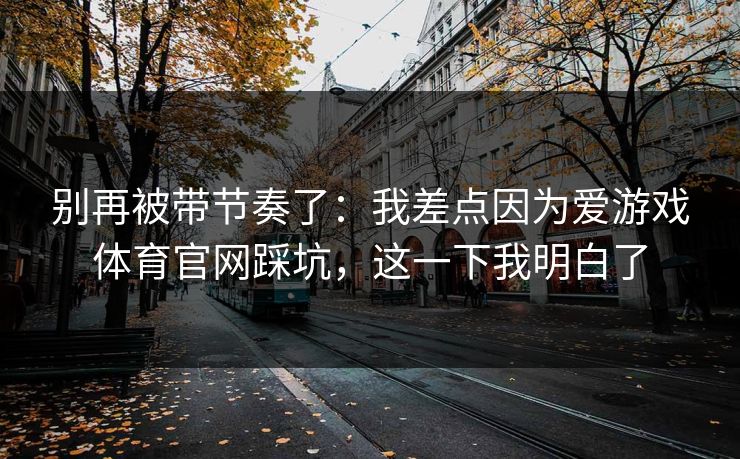 别再被带节奏了:我差点因为爱游戏体育官网踩坑,这一下我明白了 别再被带节奏了:我差点因为爱游戏体育官网踩坑,这一下我明白了