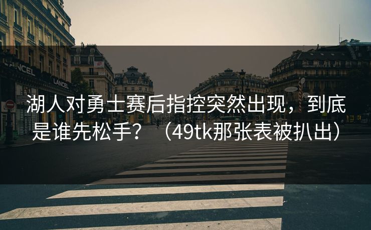 湖人对勇士赛后指控突然出现，到底是谁先松手？（49tk那张表被扒出）