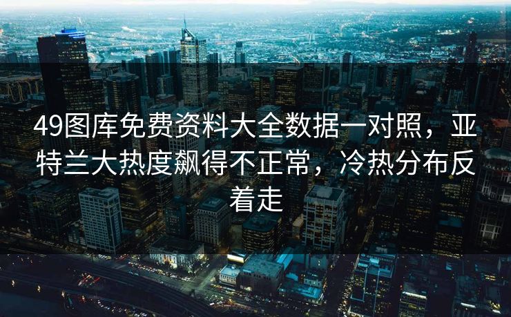 49图库免费资料大全数据一对照，亚特兰大热度飙得不正常，冷热分布反着走