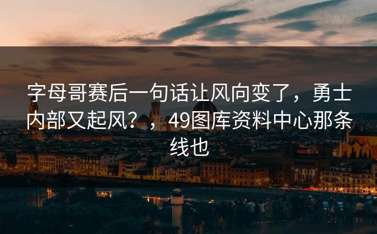 字母哥赛后一句话让风向变了，勇士内部又起风？，49图库资料中心那条线也