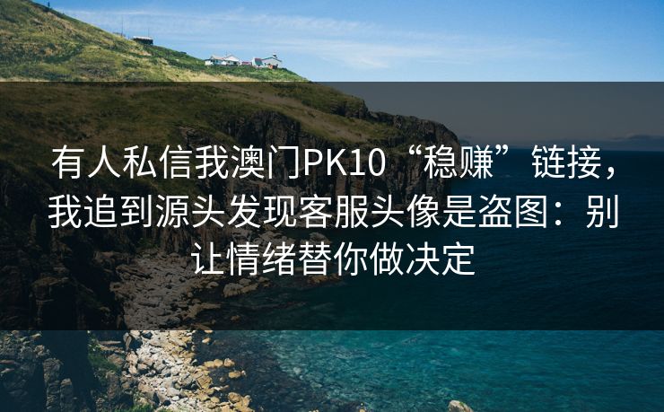 有人私信我澳门PK10“稳赚”链接，我追到源头发现客服头像是盗图：别让情绪替你做决定