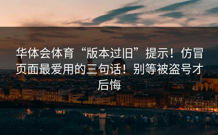 华体会体育“版本过旧”提示!仿冒页面最爱用的三句话!别等被盗号才后悔 华体会体育“版本过旧”提示!仿冒页面最爱用的三句话!别等被盗号才后悔