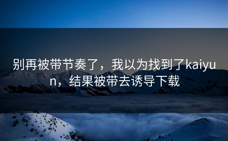 别再被带节奏了，我以为找到了kaiyun，结果被带去诱导下载