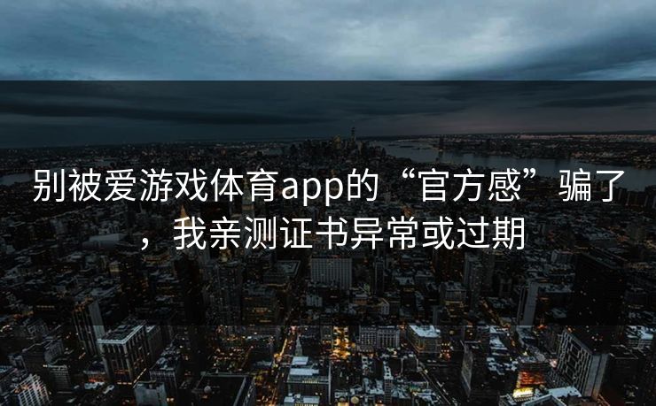 别被爱游戏体育app的“官方感”骗了，我亲测证书异常或过期