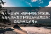 有人私信我99tk图库手机版下载链接，我追到源头发现下载包没有正规签名：验证码永远别外发