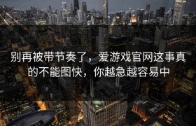 别再被带节奏了，爱游戏官网这事真的不能图快，你越急越容易中