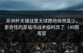 非洲杯关键战里无球跑动突然变少，更奇怪的是临场战术临时改了（49图库官