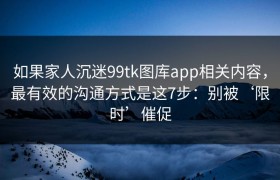 如果家人沉迷99tk图库app相关内容，最有效的沟通方式是这7步：别被‘限时’催促
