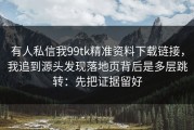 有人私信我99tk精准资料下载链接，我追到源头发现落地页背后是多层跳转：先把证据留好