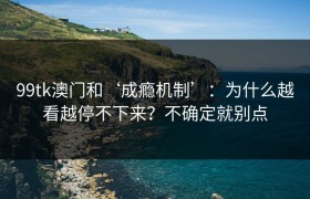 99tk澳门和‘成瘾机制’：为什么越看越停不下来？不确定就别点