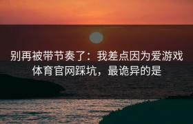 别再被带节奏了：我差点因为爱游戏体育官网踩坑，最诡异的是