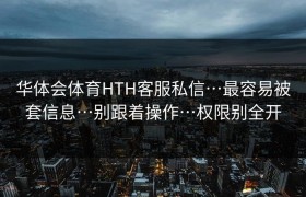 华体会体育HTH客服私信…最容易被套信息…别跟着操作…权限别全开