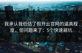 我承认我低估了假开云官网的逼真程度，但问题来了：5个快速避坑