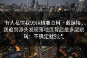 有人私信我99tk精准资料下载链接，我追到源头发现落地页背后是多层跳转：不确定就别点