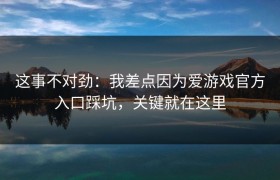 这事不对劲：我差点因为爱游戏官方入口踩坑，关键就在这里