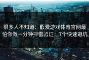 很多人不知道：假爱游戏体育官网最怕你做一分钟排雷验证：7个快速避坑