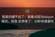 我真的绷不住了：我差点因为kaiyun踩坑，别急 反转来了：10秒快速避坑