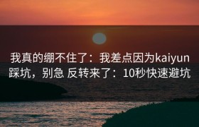 我真的绷不住了：我差点因为kaiyun踩坑，别急 反转来了：10秒快速避坑