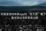 别被爱游戏体育app的“官方感”骗了，我亲测证书异常或过期