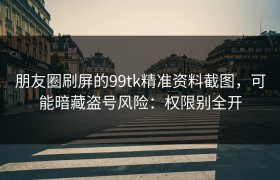 朋友圈刷屏的99tk精准资料截图，可能暗藏盗号风险：权限别全开