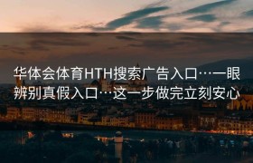 华体会体育HTH搜索广告入口…一眼辨别真假入口…这一步做完立刻安心