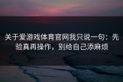 关于爱游戏体育官网我只说一句：先验真再操作，别给自己添麻烦