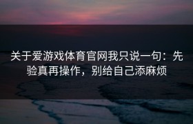 关于爱游戏体育官网我只说一句：先验真再操作，别给自己添麻烦