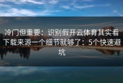 冷门但重要：识别假开云体育其实看下载来源一个细节就够了：5个快速避坑