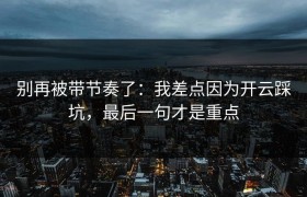 别再被带节奏了：我差点因为开云踩坑，最后一句才是重点