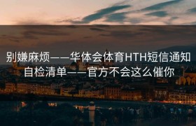 别嫌麻烦——华体会体育HTH短信通知自检清单——官方不会这么催你