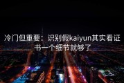 冷门但重要：识别假kaiyun其实看证书一个细节就够了