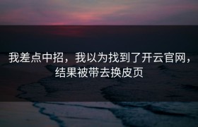 我差点中招，我以为找到了开云官网，结果被带去换皮页