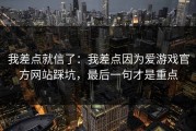 我差点就信了：我差点因为爱游戏官方网站踩坑，最后一句才是重点