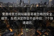 爱游戏官方网站最容易被忽略的安全细节，反而决定你会不会中招：7个快速避坑