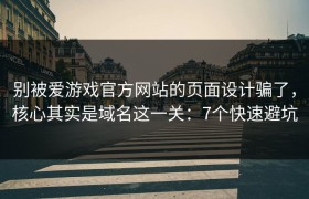别被爱游戏官方网站的页面设计骗了，核心其实是域名这一关：7个快速避坑