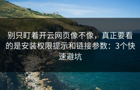 别只盯着开云网页像不像，真正要看的是安装权限提示和链接参数：3个快速避坑
